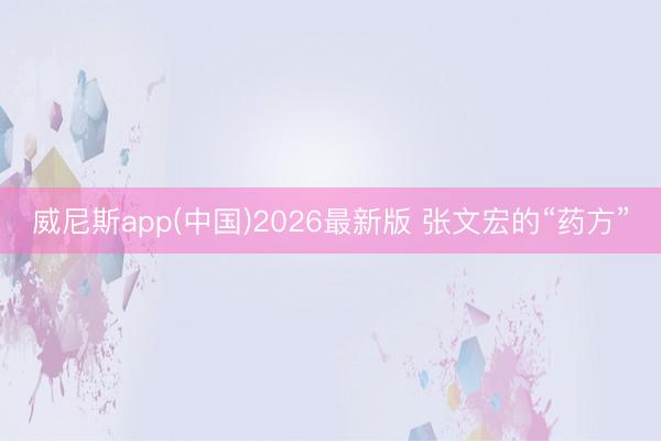 威尼斯app(中国)2026最新版 张文宏的“药方”