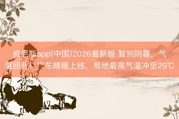 威尼斯app(中国)2026最新版 暂别阴霾，气温回升！广东晴暖上线，局地最高气温冲至29℃