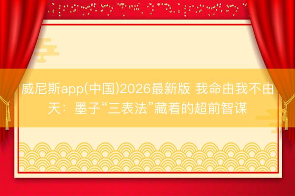 威尼斯app(中国)2026最新版 我命由我不由天：墨子“三表法”藏着的超前智谋