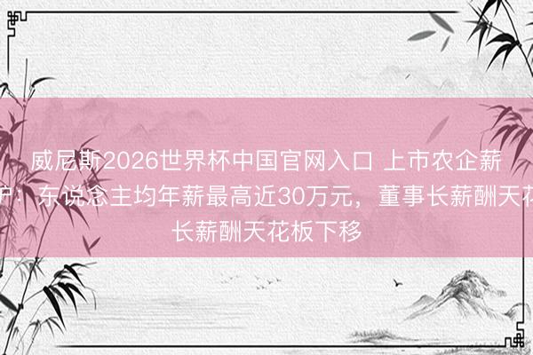 威尼斯2026世界杯中国官网入口 上市农企薪酬榜出炉：东说念主均年薪最高近30万元，董事长薪酬天花板下移
