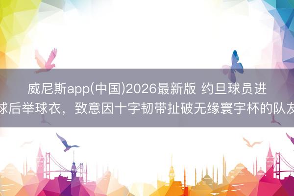 威尼斯app(中国)2026最新版 约旦球员进球后举球衣，致意因十字韧带扯破无缘寰宇杯的队友