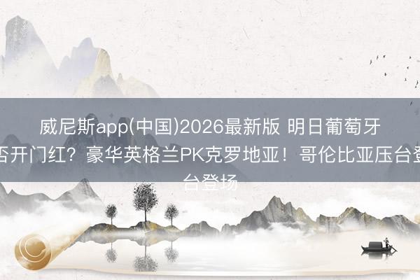 威尼斯app(中国)2026最新版 明日葡萄牙能否开门红?豪华英格兰PK克罗地亚!哥伦比亚压台登场
