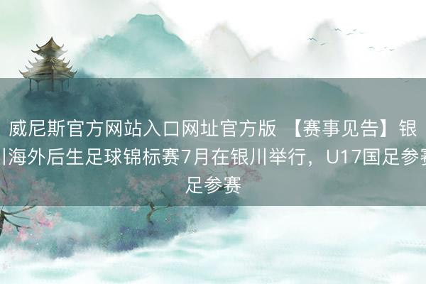 威尼斯官方网站入口网址官方版 【赛事见告】银川海外后生足球锦标赛7月在银川举行，U17国足参赛