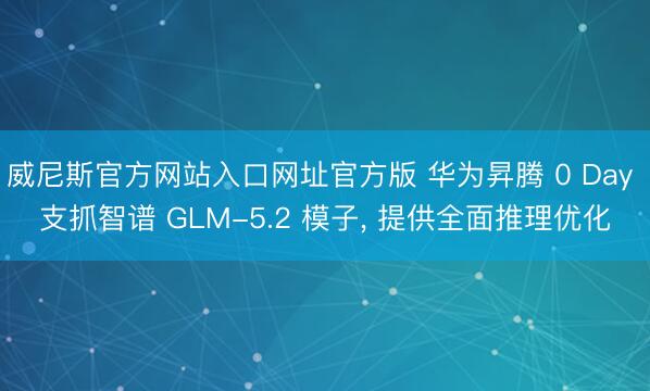 威尼斯官方网站入口网址官方版 华为昇腾 0 Day 支抓智谱 GLM-5.2 模子， 提供全面推理优化