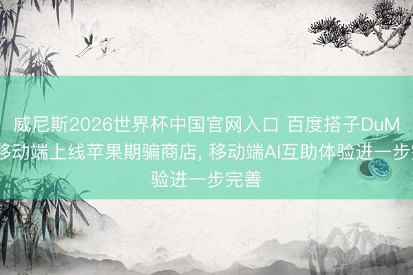威尼斯2026世界杯中国官网入口 百度搭子DuMate移动端上线苹果期骗商店， 移动端AI互助体验进一步完善