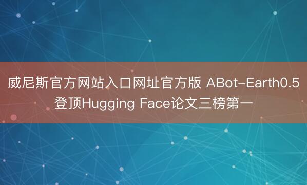 威尼斯官方网站入口网址官方版 ABot-Earth0.5登顶Hugging Face论文三榜第一