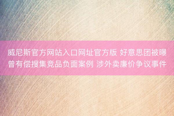 威尼斯官方网站入口网址官方版 好意思团被曝曾有偿搜集竞品负面案例 涉外卖廉价争议事件