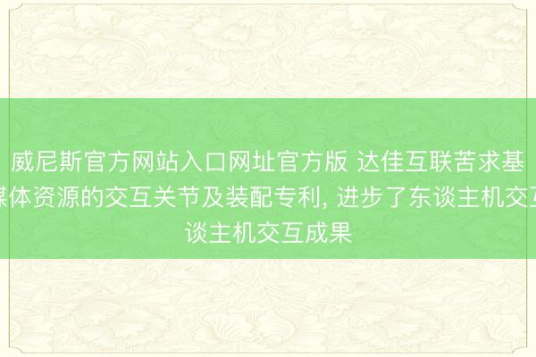 威尼斯官方网站入口网址官方版 达佳互联苦求基于多媒体资源的交互关节及装配专利， 进步了东谈主机交互成果